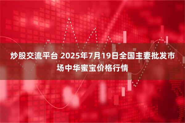 炒股交流平台 2025年7月19日全国主要批发市场中华蜜宝价格行情