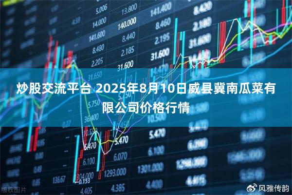 炒股交流平台 2025年8月10日威县冀南瓜菜有限公司价格行情