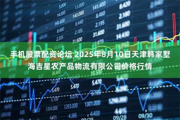 手机股票配资论坛 2025年8月10日天津韩家墅海吉星农产品物流有限公司价格行情