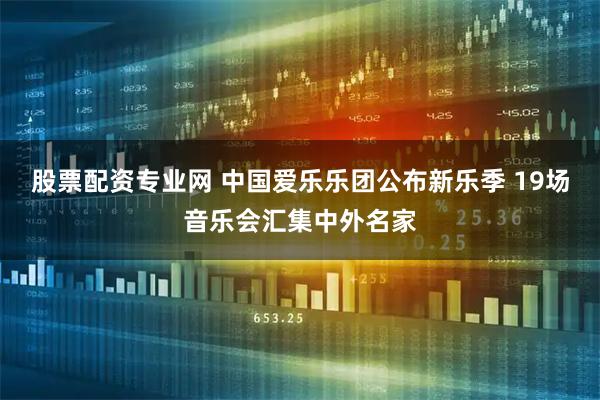 股票配资专业网 中国爱乐乐团公布新乐季 19场音乐会汇集中外名家