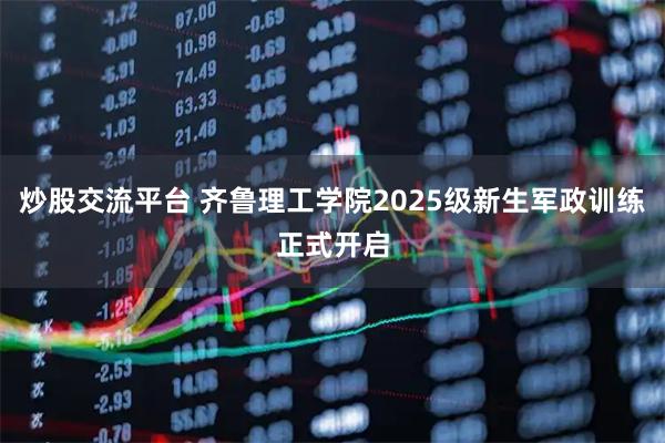 炒股交流平台 齐鲁理工学院2025级新生军政训练正式开启
