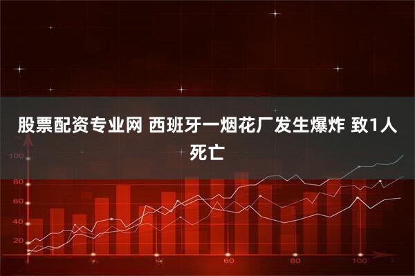 股票配资专业网 西班牙一烟花厂发生爆炸 致1人死亡