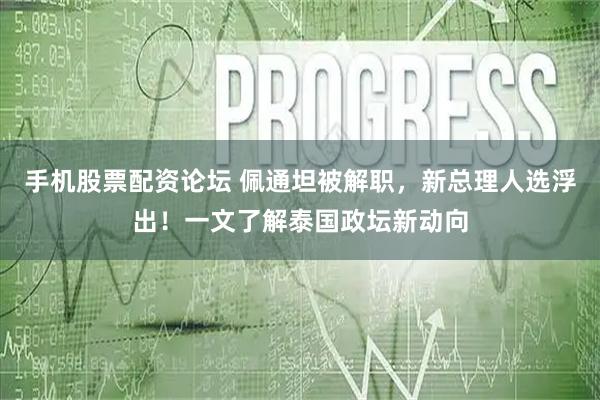 手机股票配资论坛 佩通坦被解职,新总理人选浮出!一文了解泰国政坛新动向