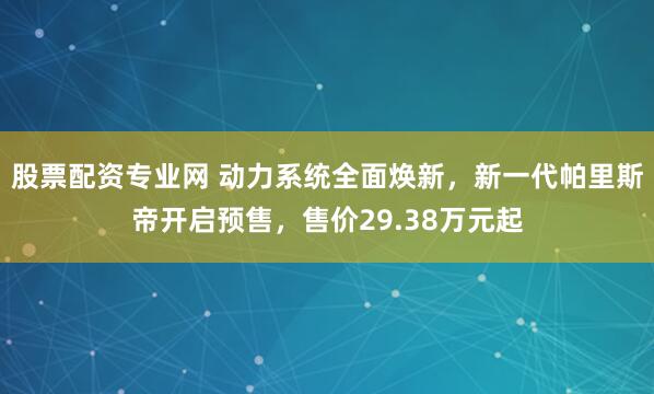 股票配资专业网 动力系统全面焕新,新一代帕里斯帝开启预售,售价29.38万元起