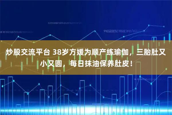炒股交流平台 38岁方媛为顺产练瑜伽,三胎肚又小又圆,每日抹油保养肚皮!