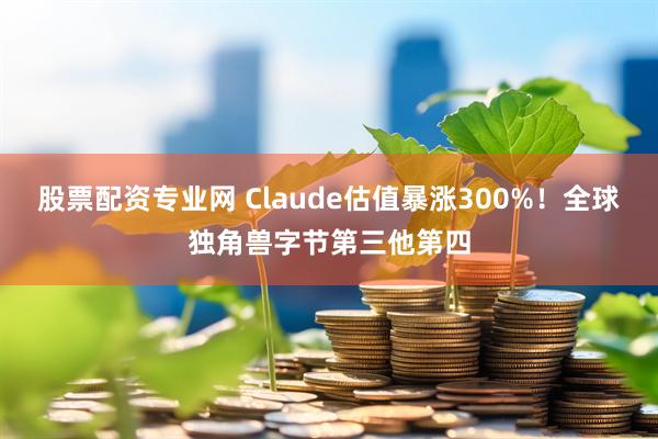 股票配资专业网 Claude估值暴涨300%!全球独角兽字节第三他第四