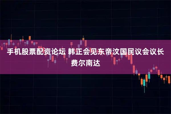 手机股票配资论坛 韩正会见东帝汶国民议会议长费尔南达