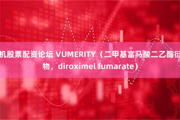 手机股票配资论坛 VUMERITY(二甲基富马酸二乙酯衍生物,diroximel fumarate)