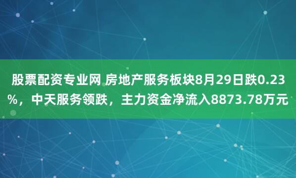 股票配资专业网 房地产服务板块8月29日跌0.23%,中天服务领跌,主力资金净流入8873.78万元