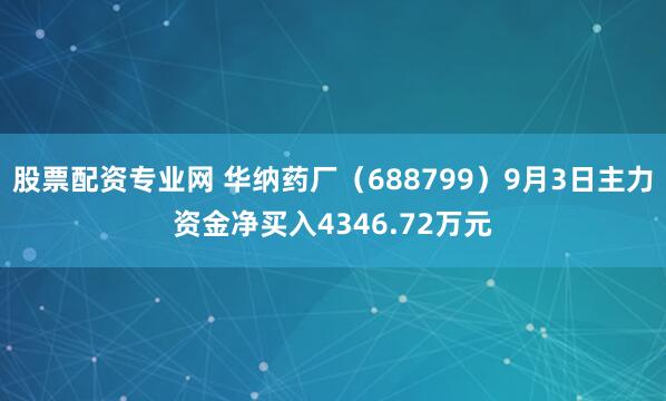 股票配资专业网 华纳药厂(688799)9月3日主力资金净买入4346.72万元