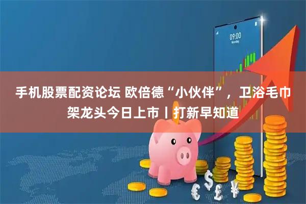 手机股票配资论坛 欧倍德“小伙伴”,卫浴毛巾架龙头今日上市丨打新早知道