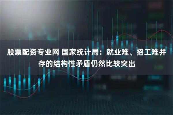 股票配资专业网 国家统计局:就业难、招工难并存的结构性矛盾仍然比较突出