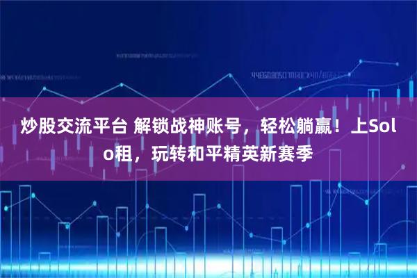 炒股交流平台 解锁战神账号,轻松躺赢!上Solo租,玩转和平精英新赛季