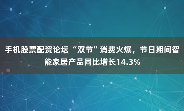 手机股票配资论坛 “双节”消费火爆,节日期间智能家居产品同比增长14.3%