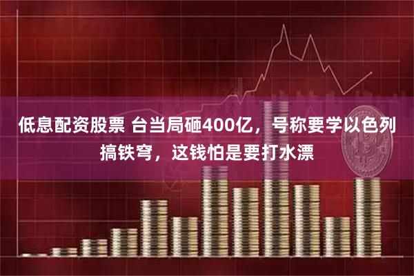 低息配资股票 台当局砸400亿,号称要学以色列搞铁穹,这钱怕是要打水漂