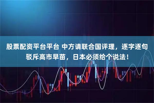 股票配资平台平台 中方请联合国评理,逐字逐句驳斥高市早苗,日本必须给个说法!