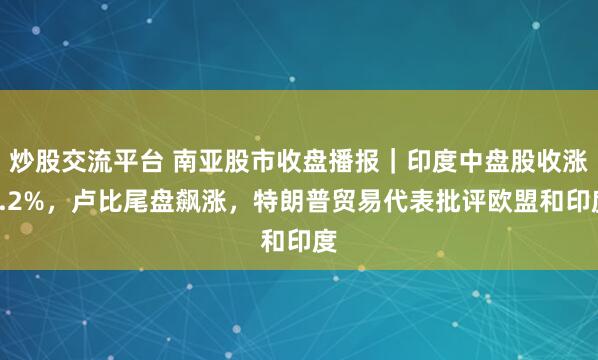 炒股交流平台 南亚股市收盘播报|印度中盘股收涨1.2%,卢比尾盘飙涨,特朗普贸易代表批评欧盟和印度