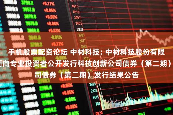 手机股票配资论坛 中材科技: 中材科技股份有限公司2025年面向专业投资者公开发行科技创新公司债券（第二期）发行结果公告