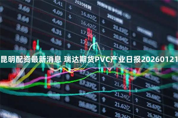 昆明配资最新消息 瑞达期货PVC产业日报20260121