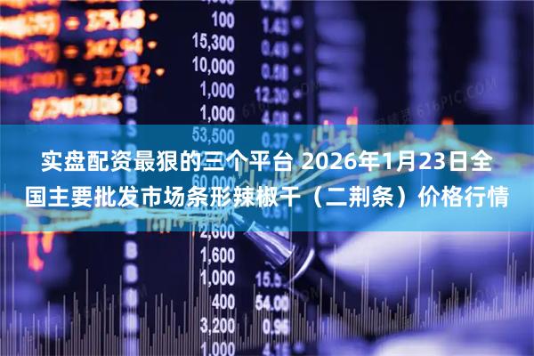 实盘配资最狠的三个平台 2026年1月23日全国主要批发市场条形辣椒干（二荆条）价格行情