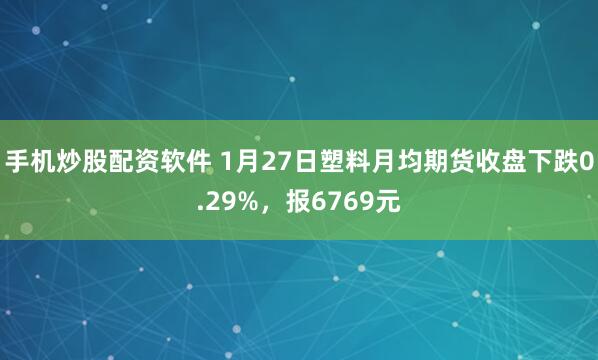 手机炒股配资软件 1月27日塑料月均期货收盘下跌0.29%，报6769元