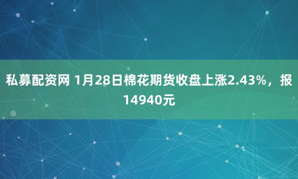 私募配资网 1月28日棉花期货收盘上涨2.43%，报14940元