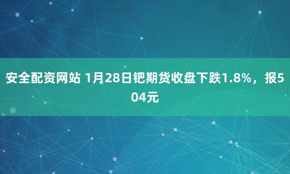 安全配资网站 1月28日钯期货收盘下跌1.8%，报504元