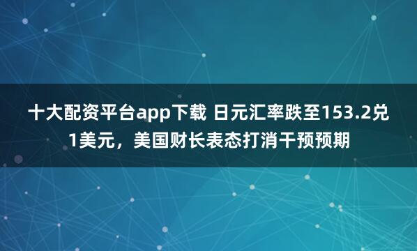 十大配资平台app下载 日元汇率跌至153.2兑1美元，美国财长表态打消干预预期