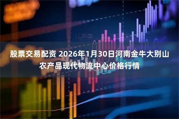 股票交易配资 2026年1月30日河南金牛大别山农产品现代物流中心价格行情