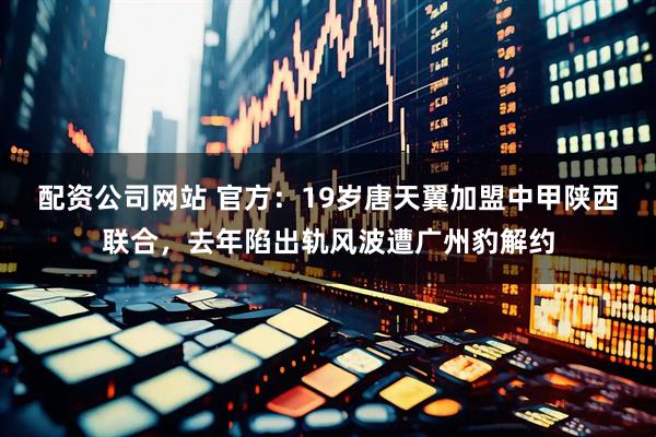 配资公司网站 官方：19岁唐天翼加盟中甲陕西联合，去年陷出轨风波遭广州豹解约