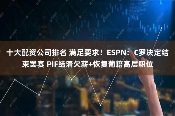 十大配资公司排名 满足要求!ESPN:C罗决定结束罢赛 PIF结清欠薪+恢复葡籍高层职位