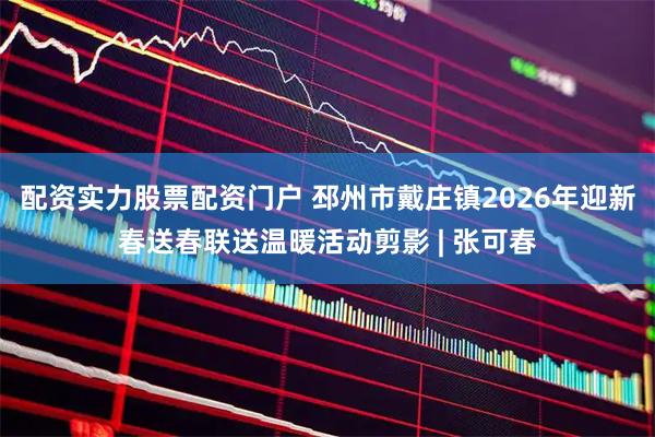 配资实力股票配资门户 邳州市戴庄镇2026年迎新春送春联送温暖活动剪影 | 张可春
