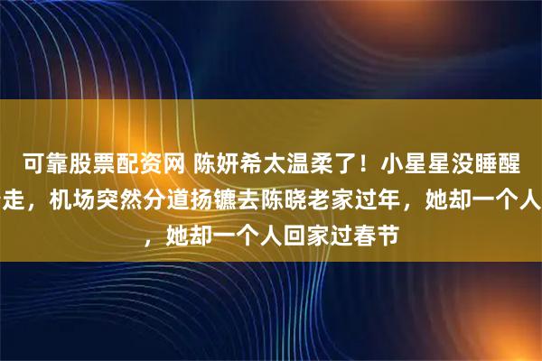 可靠股票配资网 陈妍希太温柔了!小星星没睡醒被妈妈牵着走,机场突然分道扬镳去陈晓老家过年,她却一个人回家过春节