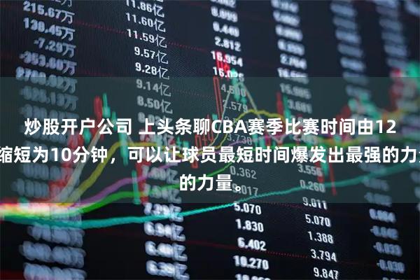 炒股开户公司 上头条聊CBA赛季比赛时间由12分缩短为10分钟，可以让球员最短时间爆发出最强的力量。