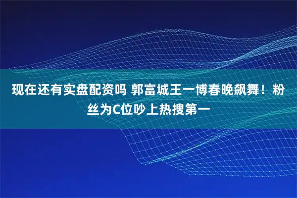 现在还有实盘配资吗 郭富城王一博春晚飙舞！粉丝为C位吵上热搜第一