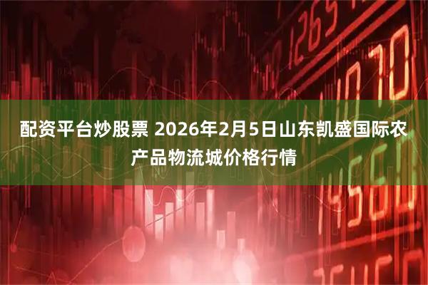 配资平台炒股票 2026年2月5日山东凯盛国际农产品物流城价格行情