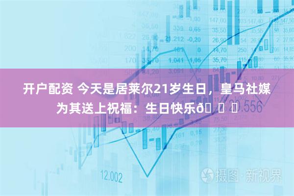 开户配资 今天是居莱尔21岁生日，皇马社媒为其送上祝福：生日快乐🎂
