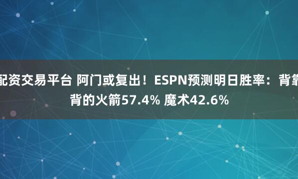 配资交易平台 阿门或复出！ESPN预测明日胜率：背靠背的火箭57.4% 魔术42.6%