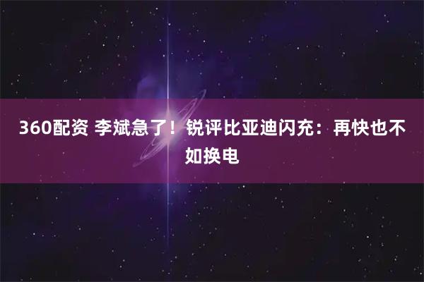 360配资 李斌急了！锐评比亚迪闪充：再快也不如换电