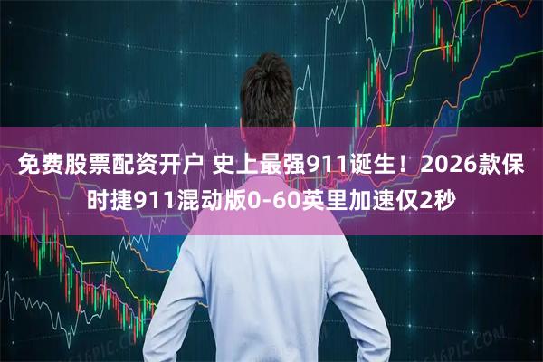 免费股票配资开户 史上最强911诞生！2026款保时捷911混动版0-60英里加速仅2秒