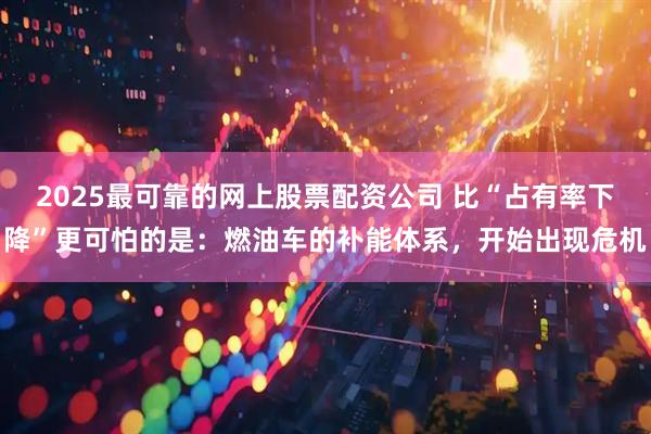 2025最可靠的网上股票配资公司 比“占有率下降”更可怕的是：燃油车的补能体系，开始出现危机