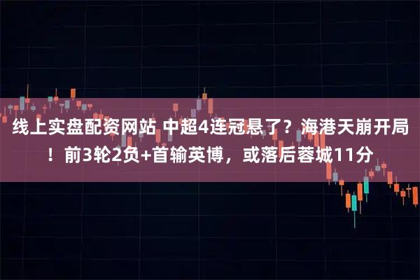 线上实盘配资网站 中超4连冠悬了?海港天崩开局!前3轮2负+首输英博,或落后蓉城11分