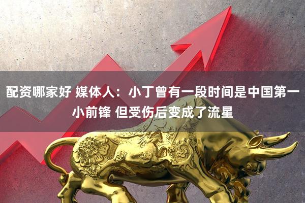 配资哪家好 媒体人:小丁曾有一段时间是中国第一小前锋 但受伤后变成了流星