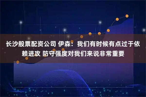 长沙股票配资公司 伊森:我们有时候有点过于依赖进攻 防守强度对我们来说非常重要