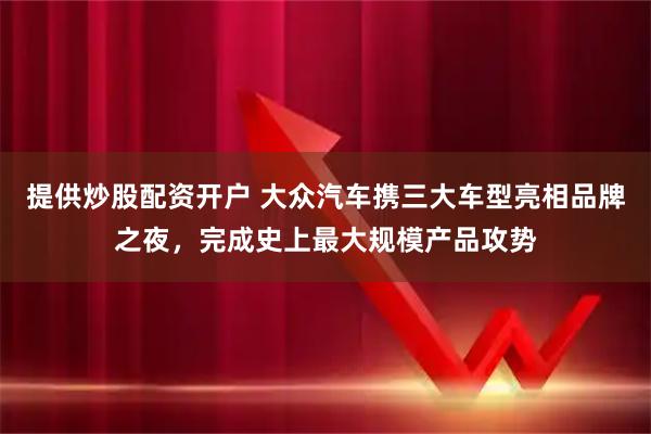 提供炒股配资开户 大众汽车携三大车型亮相品牌之夜，完成史上最大规模产品攻势