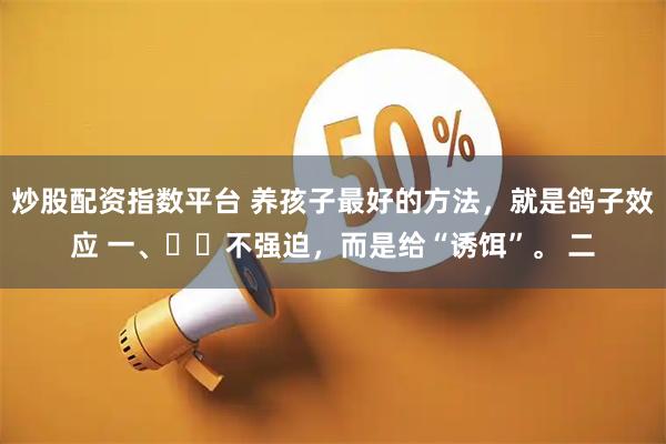 炒股配资指数平台 养孩子最好的方法，就是鸽子效应 一、​​不强迫，而是给“诱饵”。 二