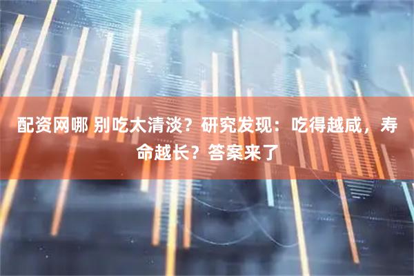 配资网哪 别吃太清淡？研究发现：吃得越咸，寿命越长？答案来了