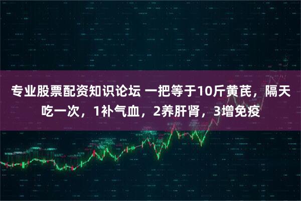专业股票配资知识论坛 一把等于10斤黄芪，隔天吃一次，1补气血，2养肝肾，3增免疫