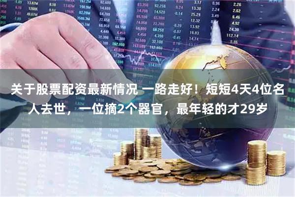 关于股票配资最新情况 一路走好！短短4天4位名人去世，一位摘2个器官，最年轻的才29岁