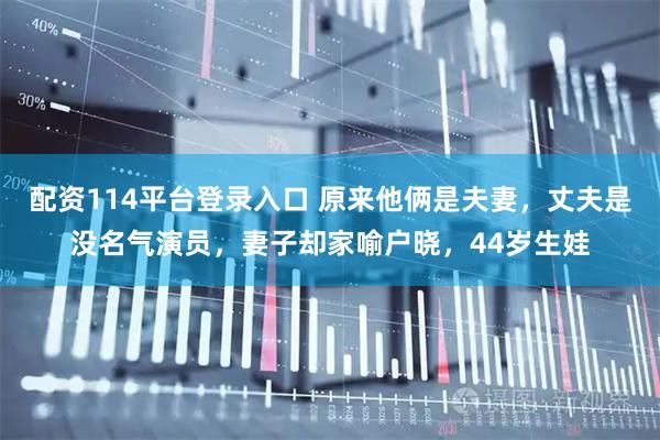 配资114平台登录入口 原来他俩是夫妻，丈夫是没名气演员，妻子却家喻户晓，44岁生娃